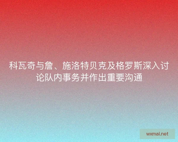 科瓦奇与詹、施洛特贝克及格罗斯深入讨论队内事务并作出重要沟通