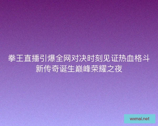拳王直播引爆全网对决时刻见证热血格斗新传奇诞生巅峰荣耀之夜