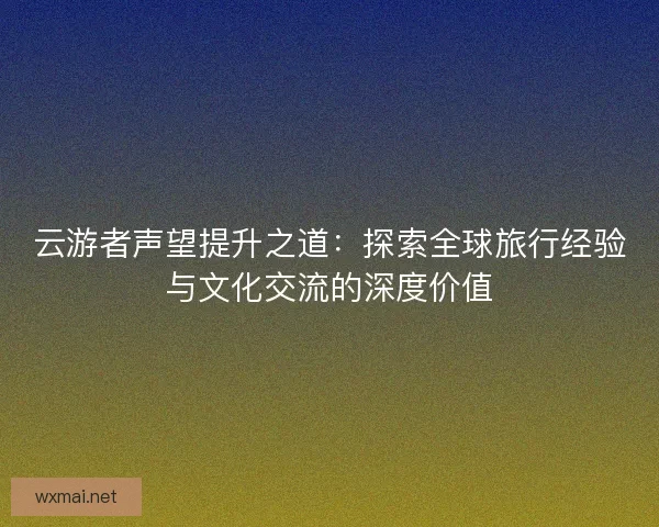 云游者声望提升之道：探索全球旅行经验与文化交流的深度价值