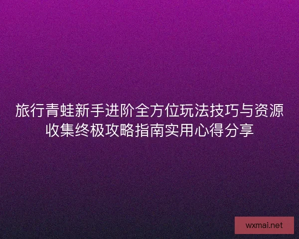 旅行青蛙新手进阶全方位玩法技巧与资源收集终极攻略指南实用心得分享