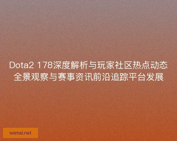 Dota2 178深度解析与玩家社区热点动态全景观察与赛事资讯前沿追踪平台发展