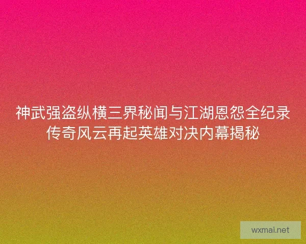 神武强盗纵横三界秘闻与江湖恩怨全纪录传奇风云再起英雄对决内幕揭秘