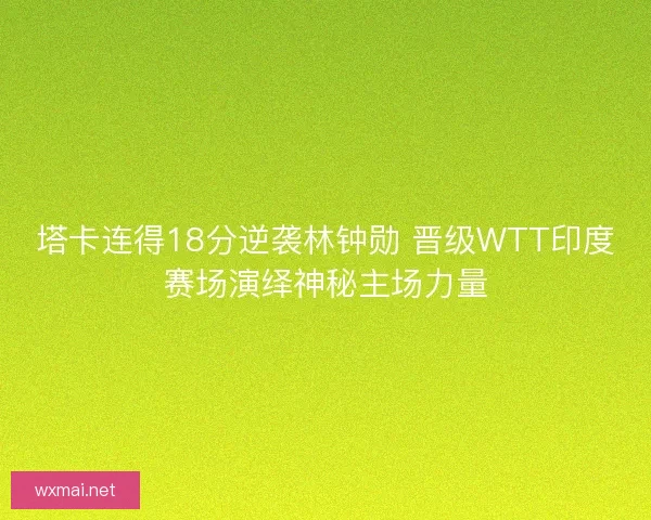 塔卡连得18分逆袭林钟勋 晋级WTT印度赛场演绎神秘主场力量