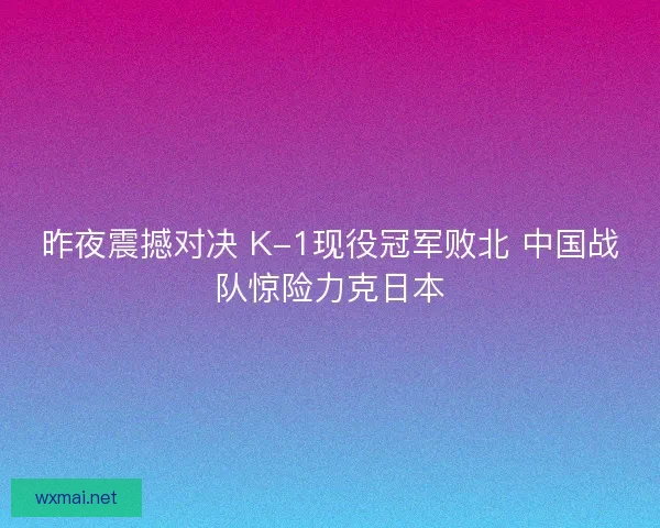 昨夜震撼对决 K-1现役冠军败北 中国战队惊险力克日本