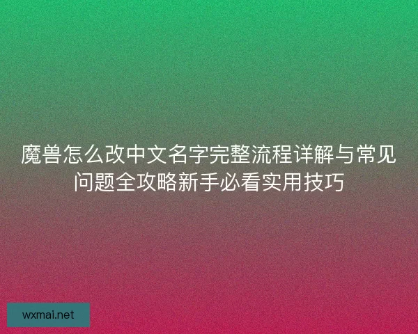 魔兽怎么改中文名字完整流程详解与常见问题全攻略新手必看实用技巧