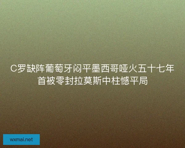 C罗缺阵葡萄牙闷平墨西哥哑火五十七年首被零封拉莫斯中柱憾平局