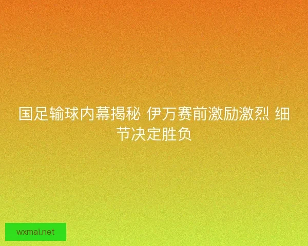 国足输球内幕揭秘 伊万赛前激励激烈 细节决定胜负