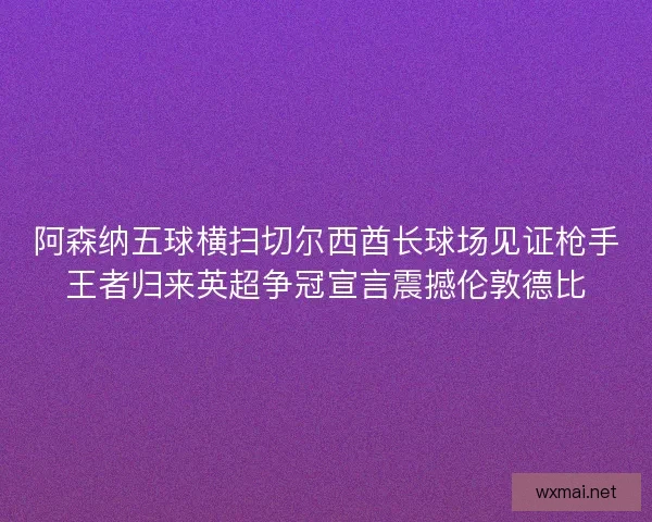 阿森纳五球横扫切尔西酋长球场见证枪手王者归来英超争冠宣言震撼伦敦德比