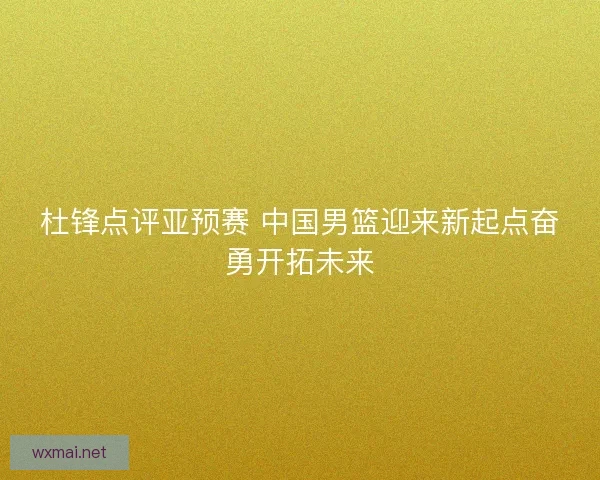 杜锋点评亚预赛 中国男篮迎来新起点奋勇开拓未来