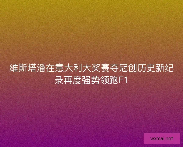 维斯塔潘在意大利大奖赛夺冠创历史新纪录再度强势领跑F1