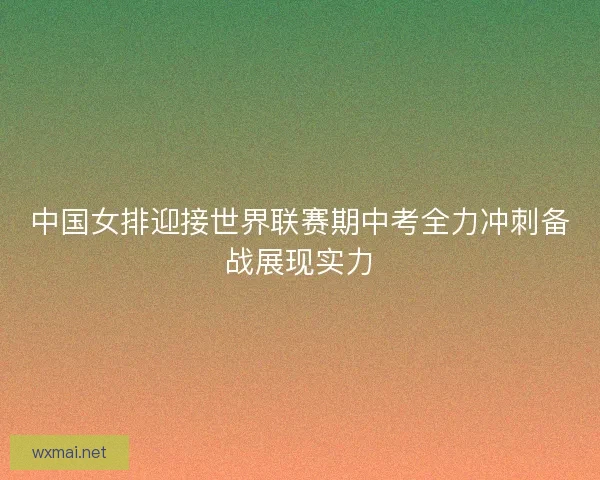 中国女排迎接世界联赛期中考全力冲刺备战展现实力