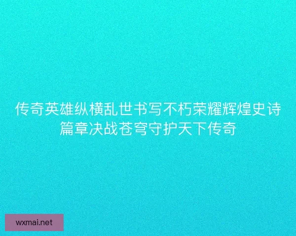 传奇英雄纵横乱世书写不朽荣耀辉煌史诗篇章决战苍穹守护天下传奇