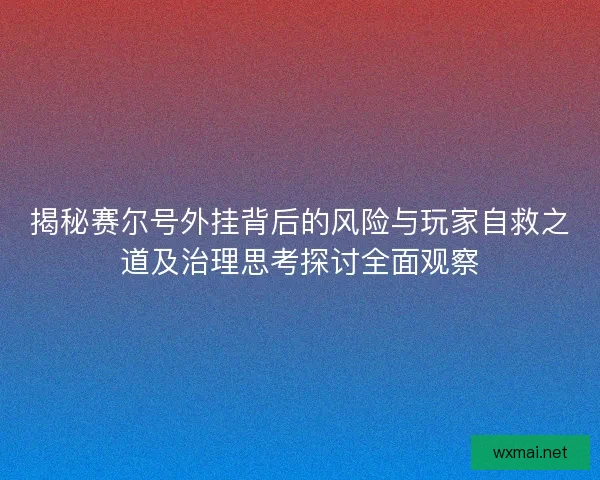 揭秘赛尔号外挂背后的风险与玩家自救之道及治理思考探讨全面观察