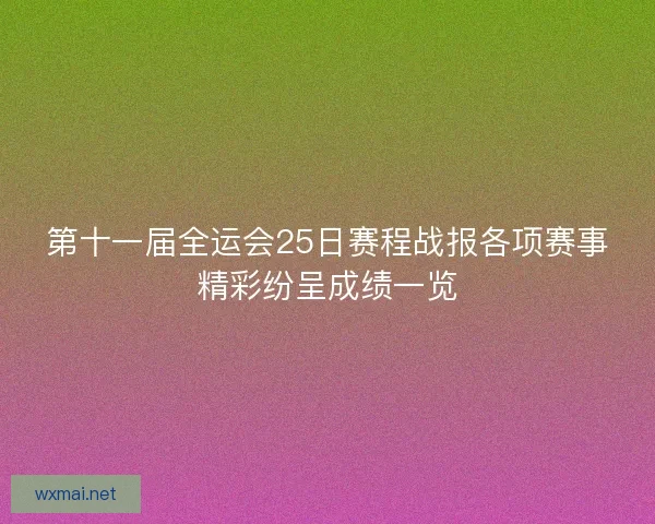 第十一届全运会25日赛程战报各项赛事精彩纷呈成绩一览