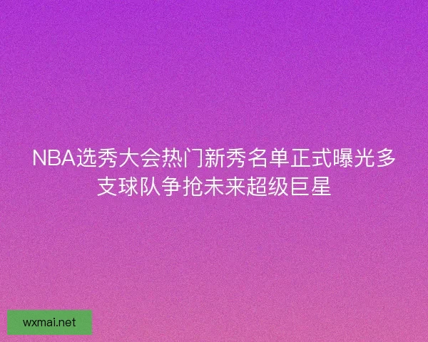 NBA选秀大会热门新秀名单正式曝光多支球队争抢未来超级巨星