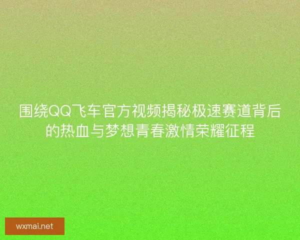 围绕QQ飞车官方视频揭秘极速赛道背后的热血与梦想青春激情荣耀征程