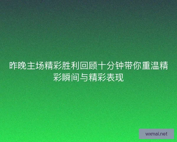 昨晚主场精彩胜利回顾十分钟带你重温精彩瞬间与精彩表现