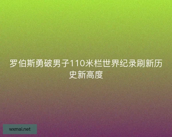 罗伯斯勇破男子110米栏世界纪录刷新历史新高度