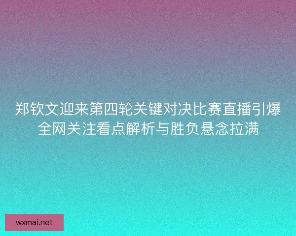 郑钦文迎来第四轮关键对决比赛直播引爆全网关注看点解析与胜负悬念拉满