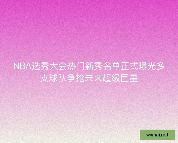 NBA选秀大会热门新秀名单正式曝光多支球队争抢未来超级巨星
