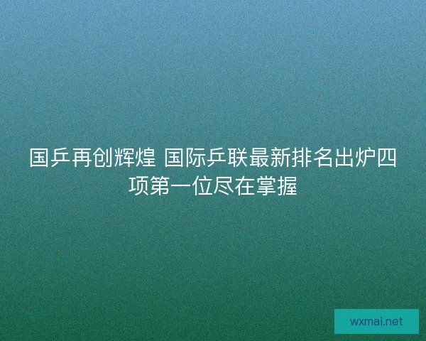 国乒再创辉煌 国际乒联最新排名出炉四项第一位尽在掌握