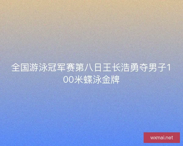 全国游泳冠军赛第八日王长浩勇夺男子100米蝶泳金牌