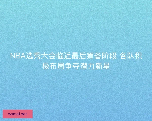 NBA选秀大会临近最后筹备阶段 各队积极布局争夺潜力新星