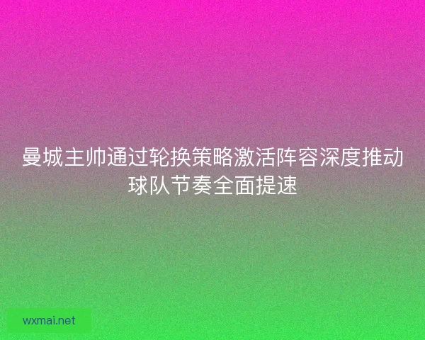 曼城主帅通过轮换策略激活阵容深度推动球队节奏全面提速