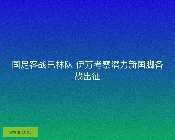 国足客战巴林队 伊万考察潜力新国脚备战出征
