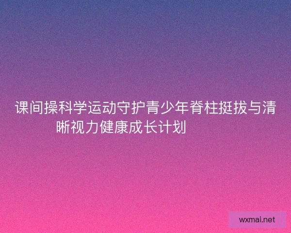 课间操科学运动守护青少年脊柱挺拔与清晰视力健康成长计划 💪👀📚